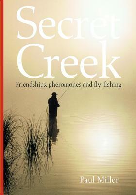 Secret Creek: friendships, pheromones and fly-fishing by Paul Miller