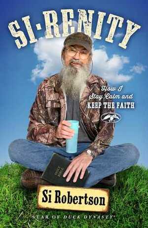 Si-renity: How I Stay Calm and Keep the Faith by Si Robertson
