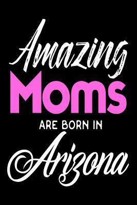 Amazing Moms Are Born In Arizona: Mothers Grand Canyon State Birth Place Gift by Creative Juices Publishing