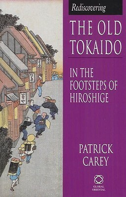 Rediscovering the Old Tokaido: In the Footsteps of Hiroshige by Patrick Carey