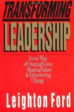 Transforming Leadership: Jesus' Way of Creating Vision, Shaping Values & Empowering Change by Leighton Ford, Leighton Ford