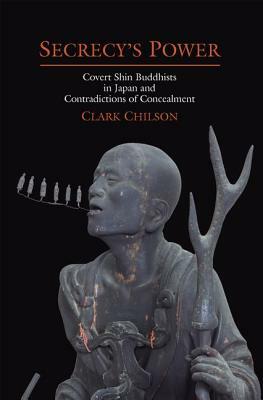 Secrecy's Power: Covert Shin Buddhists in Japan and Contradictions of Concealment by Clark Chilson