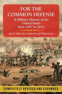 For the Common Defense: A Military History of the United States from 1607 to 2012 by Peter Maslowski, Allan R. Millett