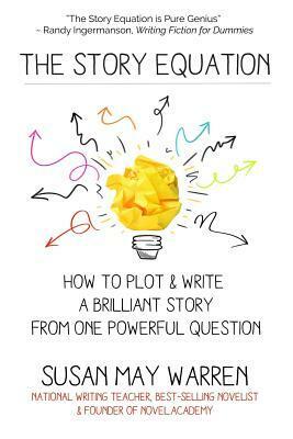 The Story Equation: How to Plot and Write a Brilliant Story with One Powerful Question by Susan May Warren