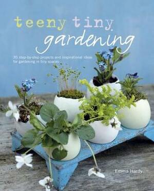 Teeny Tiny Gardening: 35 Step-by-Step Projects and Inspirational Ideas for Gardening in Tiny Spaces by Emma Hardy