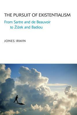 The Pursuit of Existentialism: From Sartre and de Beauvoir to Zizek and Badiou by Jones Irwin