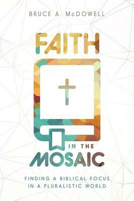 Faith in the Mosaic: Finding a Biblical Focus in a Pluralistic World by Bruce McDowell