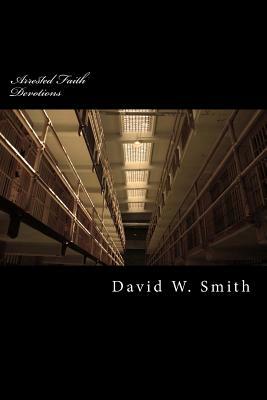 Arrested Faith: 28 Daily Devotionals of Hope and Forgiveness When Sin Has You Locked Away by David W. Smith