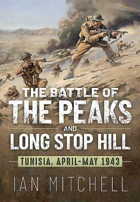 The Battle of the Peaks and Long Stop Hill: Tunisia, April-May 1943 by Ian Mitchell