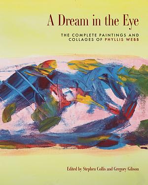 A Dream in the Eye: The Complete Paintings and Collages of Phyllis Webb by Stephen Collis