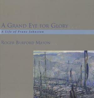 A Grand Eye for Glory: A Life of Franz Johnston by Roger Burford Mason