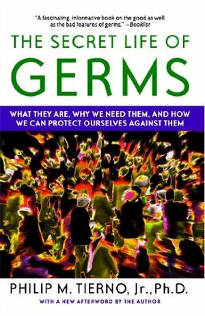 The Secret Life of Germs: What They Are, Why We Need Them, and How We Can Protect Ourselves Against Them by Philip M. Tierno Jr.