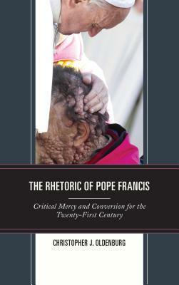 The Rhetoric of Pope Francis: Critical Mercy and Conversion for the Twenty-First Century by Christopher J. Oldenburg