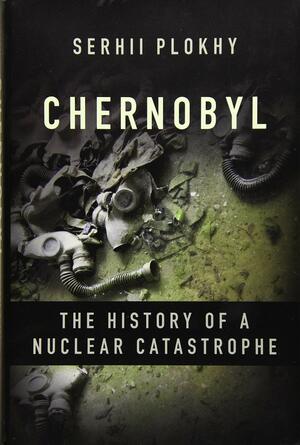 Chernobyl: The History of a Nuclear Catastrophe by Serhii Plokhy