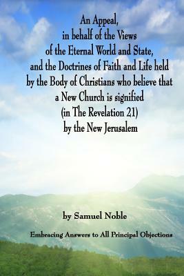 An Appeal in behalf of the Views of the Eternal World and State, and the Doctrines of Faith and Life held by the Body of Christians Who Believe that a by Samuel Noble