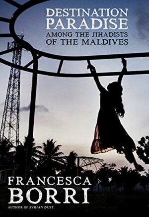 Destination Paradise: Among the Jihadists of the Maldives: Among the Jihadists of the Maldives by Francesca Borri