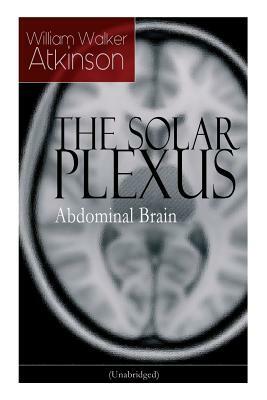 THE SOLAR PLEXUS - Abdominal Brain: From the American pioneer of the New Thought movement, known for Practical Mental Influence, The Secret of Success by William Walker Atkinson