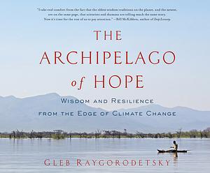 The Archipelago of Hope: Wisdom and Resilience from the Edge of Climate Change by Gleb Raygorodetsky