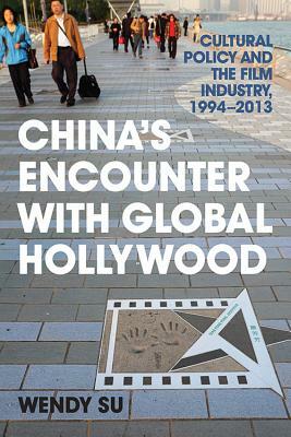 China's Encounter with Global Hollywood: Cultural Policy and the Film Industry, 1994-2013 by Wendy Su