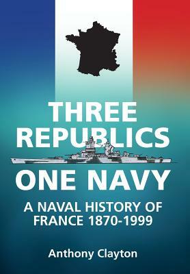 Three Republics One Navy: A Naval History of France 1870-1999 by Anthony Clayton