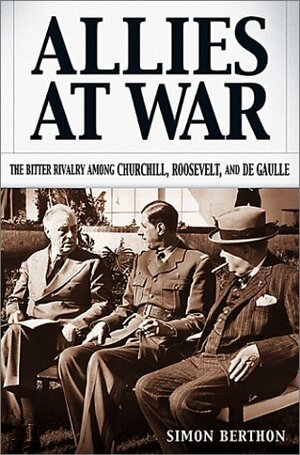 Allies at War: The Bitter Rivalry Among Churchill, Roosevelt, and de Gaulle by Simon Berthon