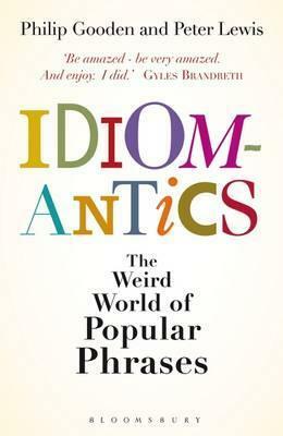 Idiomantics: The Weird and Wonderful World of Popular Phrases by Philip Gooden, Peter Lewis