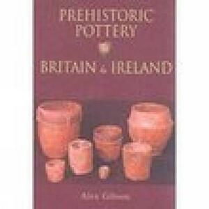 Prehistoric Pottery in Britain and Ireland by Alex Gibson