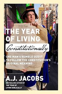 The Year of Living Constitutionally: One Man's Humble Quest to Follow the Constitution's Original Meaning by A.J. Jacobs