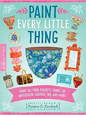 Paint Every Little Thing: Paint all your favorite things in watercolor, gouache, ink, and more! by Kristine A. Lombardi