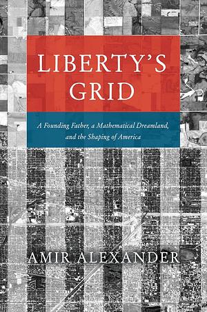 Liberty's Grid: A Founding Father, a Mathematical Dreamland, and the Shaping of America by Amir Alexander