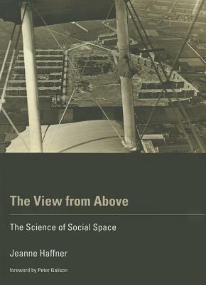 The View from Above: The Science of Social Space by Jeanne Haffner, Peter Galison