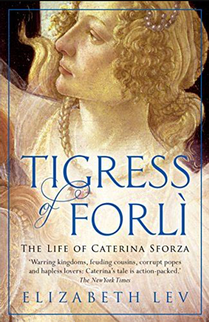 The Tigress of Forlì: Renaissance Italy's Most Courageous and Notorious Countess, Caterina Riario Sforza de Medici by Elizabeth Lev