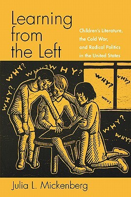 Learning from the Left: Children's Literature, the Cold War, and Radical Politics in the United States by Julia L. Mickenberg