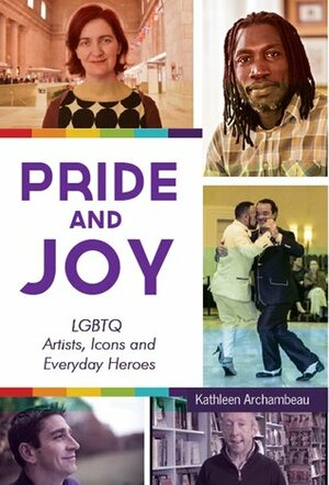 Pride and Joy: LGBTQ Artists, Icons and Everyday Heroes by Kathleen Archambeau