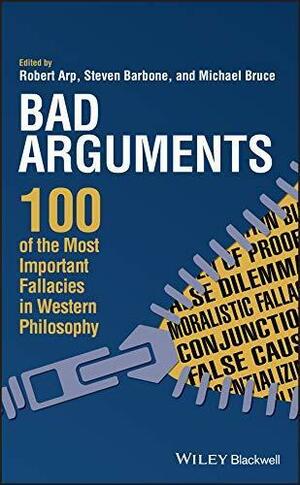 Bad Arguments: 100 of the Most Important Fallacies in Western Philosophy by Robert Arp, Robert Arp, Michael Bruce, Steven Barbone