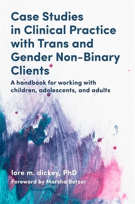 Case Studies in Clinical Practice with Trans and Gender Non-Binary Clients: A Handbook for Working with Children, Adolescents, and Adults by Lore M. Dickey