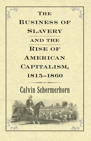 The Business of Slavery and the Rise of American Capitalism, 1815-1860 by Calvin Schermerhorn