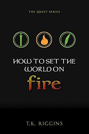 How to Set the World on Fire by T.K. Riggins