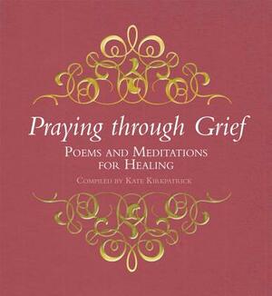 Praying Through Grief: Poems and Meditations for Healing by Kate Kirkpatrick