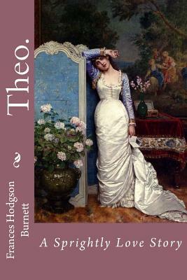 Theo. A Sprightly Love Story Frances Hodgson Burnett by Frances Hodgson Burnett