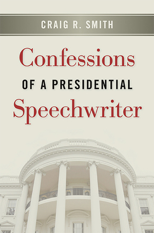 Confessions of a Presidential Speechwriter by Craig R. Smith