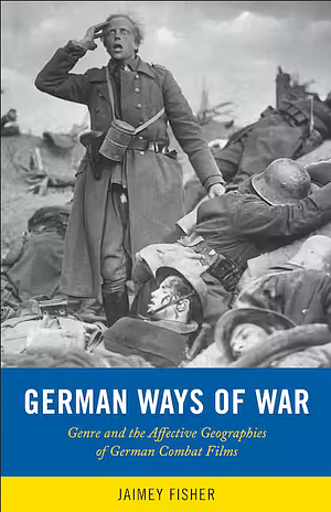German Ways of War: The Affective Geographies and Generic Transformations of German War Films by Jaimey Fisher