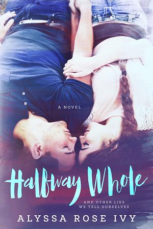 Halfway Whole and Other Lies We Tell Ourselves by Alyssa Rose Ivy