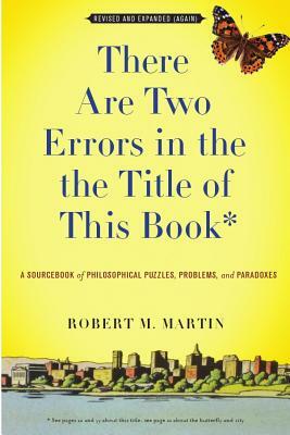 There Are Two Errors in the the Title of This Book, Revised and Expanded (Again): A Sourcebook of Philosophical Puzzles, Problems, and Paradoxes by Robert M. Martin