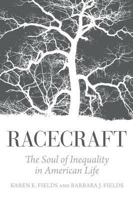 Racecraft: The Soul of Inequality in American Life by Karen E. Fields, Barbara J. Fields