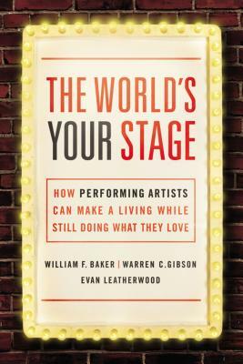 The World's Your Stage: How Performing Artists Can Make a Living While Still Doing What They Love by Evan Leatherwood, Warren Gibson, William Baker