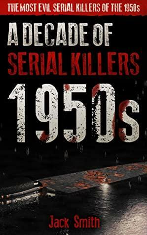 1950s - A Decade of Serial Killers: The Most Evil Serial Killers of the 1950s by Jack Smith