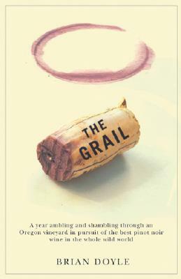 The Grail: A Year Ambling & Shambling Through an Oregon Vineyard in Pursuit of the Best Pinot Noir Wine in the Whole Wild World by Brian Doyle