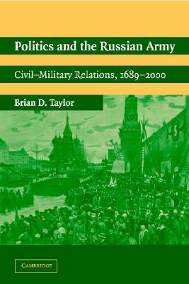 Politics and the Russian Army: Civil-Military Relations, 1689 2000 by Brian D. Taylor