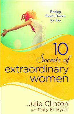 10 Secrets of Extraordinary Women: Finding God's Dream for You by Julie Clinton, Mary Byers